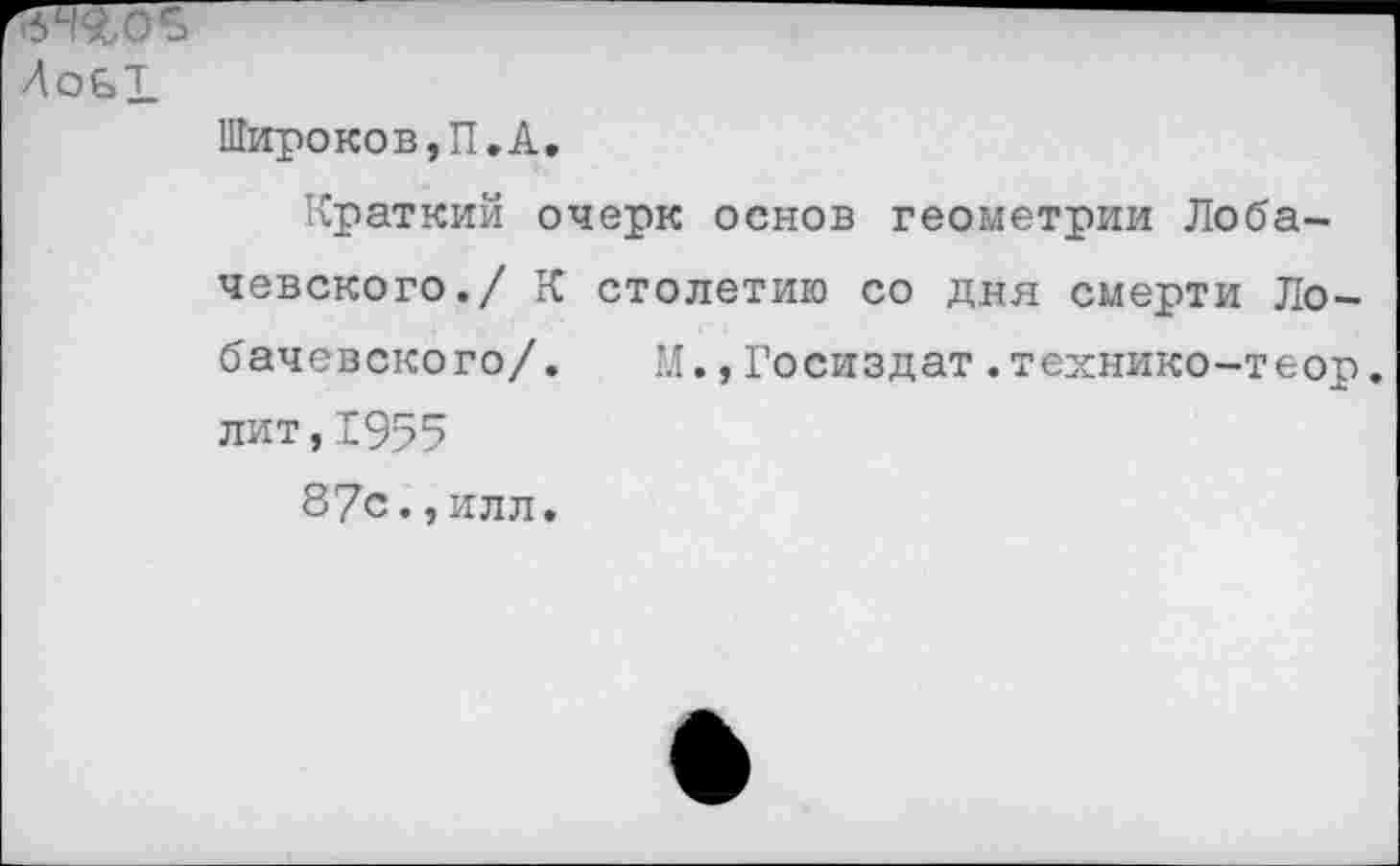 ﻿ЛоЫ
Широков,П,А,
Краткий очерк основ геометрии Лобачевского,/ К столетию со дня смерти Лобачевского/. М.,Госиздат.технико-теор. лит,1955
87с.,илл.